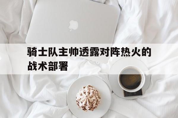 骑士队主帅透露对阵热火的战术部署