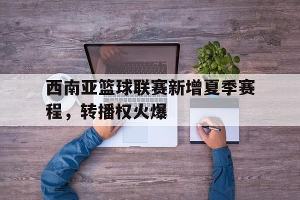 西南亚篮球联赛新增夏季赛程，转播权火爆
