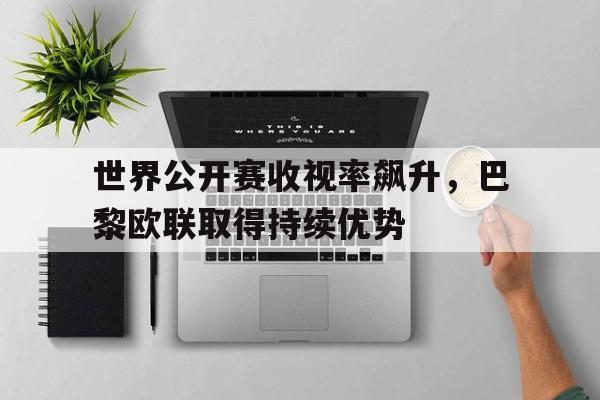 世界公开赛收视率飙升，巴黎欧联取得持续优势