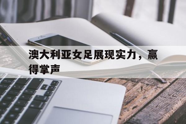 澳大利亚女足展现实力，赢得掌声