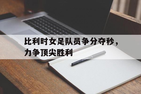 比利时女足队员争分夺秒，力争顶尖胜利