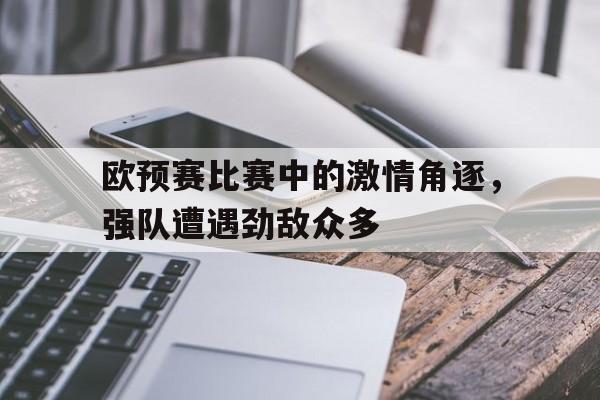 欧预赛比赛中的激情角逐，强队遭遇劲敌众多