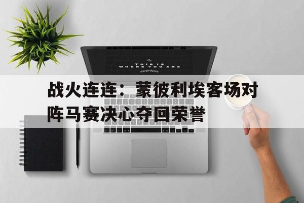 战火连连：蒙彼利埃客场对阵马赛决心夺回荣誉